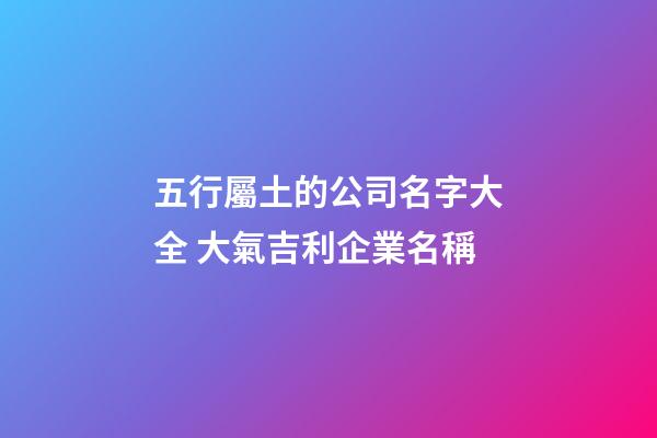 五行屬土的公司名字大全 大氣吉利企業名稱